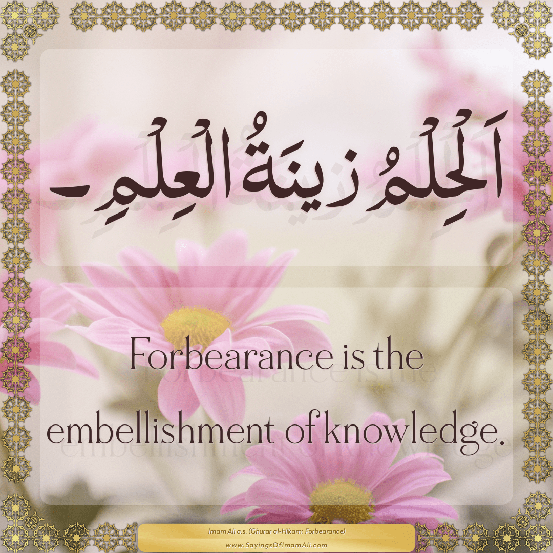 Forbearance is the embellishment of knowledge.